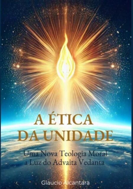 A Ética Da Unidade:Uma Nova Teologia Moral a Luz do Advaita Vedanta