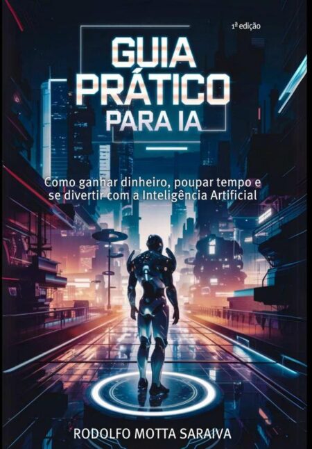 Guia Prático Para Ia:Como ganhar dinheiro, poupar tempo e se divertir com a Inteligência Artificial