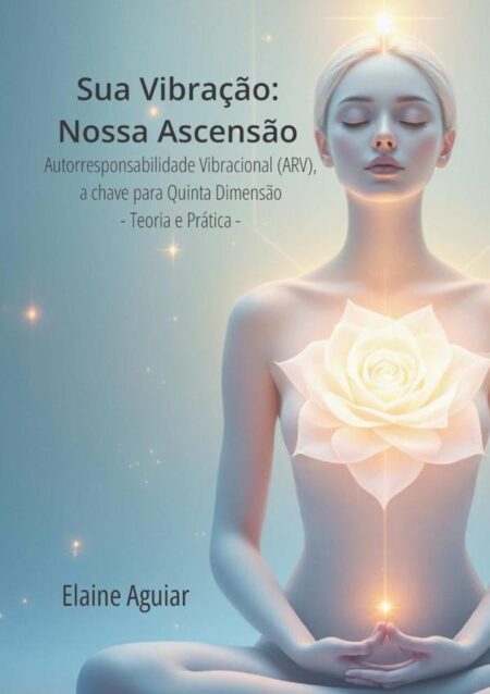 Sua Vibração: Nossa Ascensão:Autorresponsabilidade Vibracional (ARV), a chave para Quinta Dimensão - Teoria e Prática -