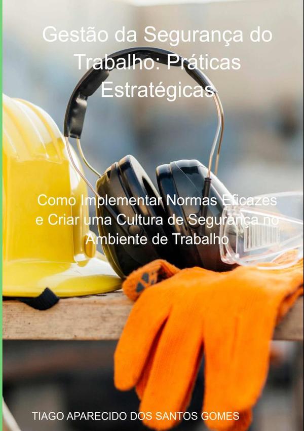 Gestão Da Segurança Do Trabalho: Práticas Estratégicas:Como Implementar Normas Eficazes e Criar uma Cultura de Segurança no Ambiente de Trabalho