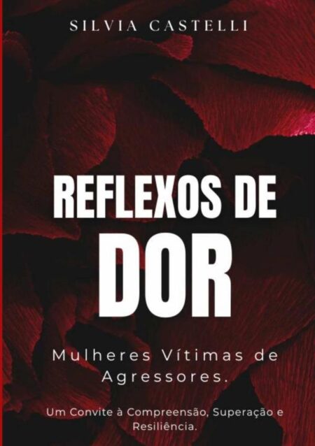 Reflexos De Dor:Mulheres Vítimas de Agressores. Um Convite à Compreensão, Superação e Resiliência
