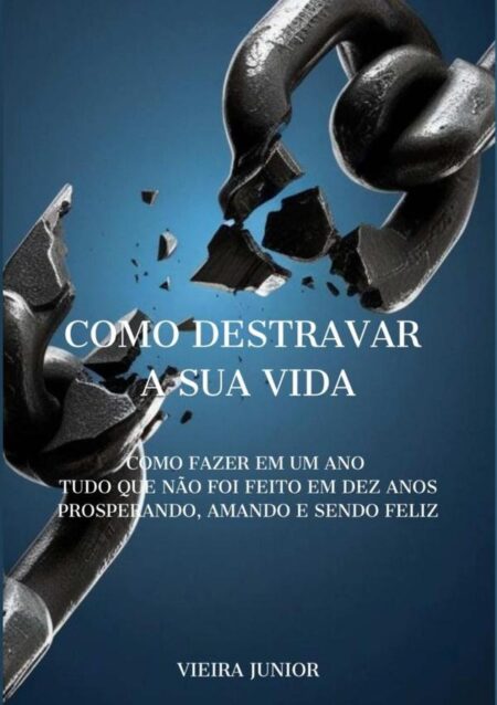 Como Destravar A Sua Vida:COMO FAZER EM UM ANO TUDO QUE NÃO FOI FEITO EM DEZ ANOS PROSPERANDO, AMANDO E SENDO FELIZ
