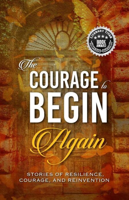 The Courage to Begin Again:Stories of Resilience, Courage, and Reinvention
