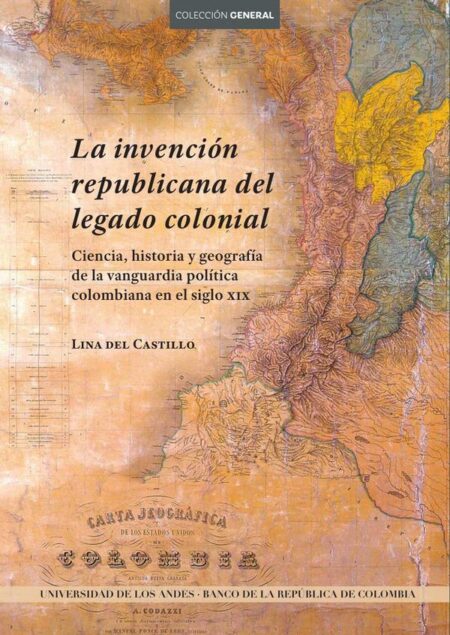 La invención republicana del legado colonial. Ciencia, historia y geografía de la vanguardia política colombiana en el siglo XIX
