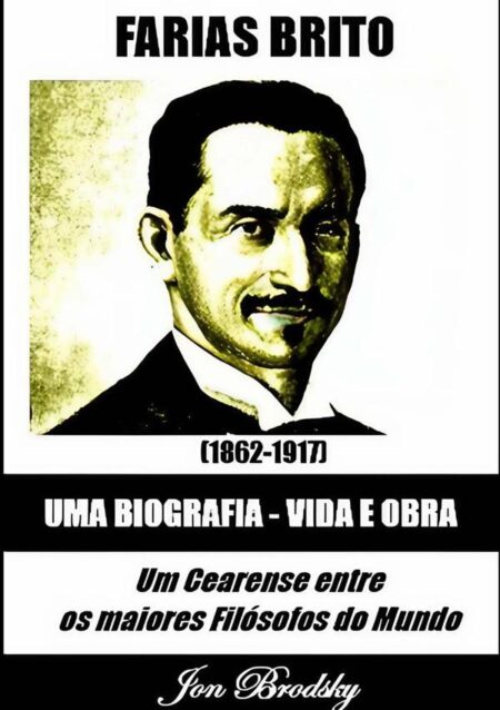 Farias Brito, Uma Biografia – Vida E Obra:Um Cearense entre os maiores Filósofos do Mundo