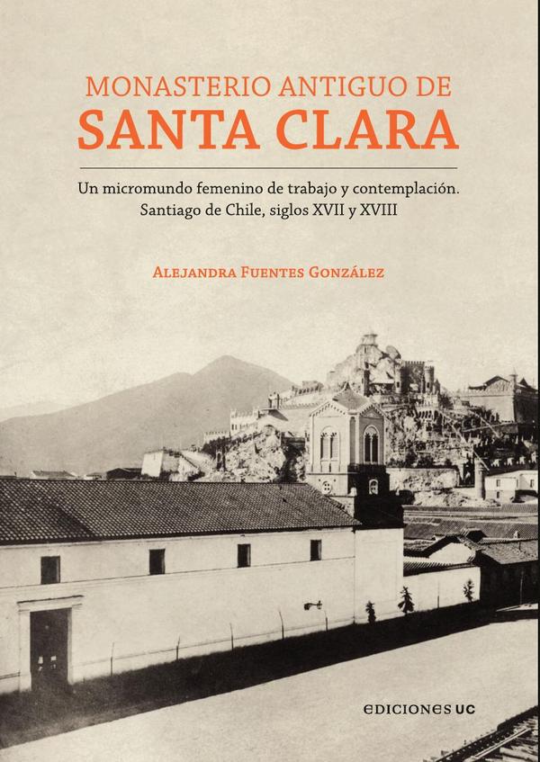 Monasterio Antiguo de Santa Clara:Un micromundo femenino de trabajo y contemplación. Santiago de Chile, siglos XVII y XVIII