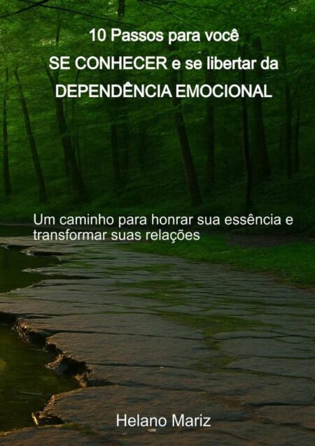 10 Passos Para Você Se Conhecer E Se Libertar Da Dependência Emocional:Um caminho para honrar sua essência e transformar suas relações