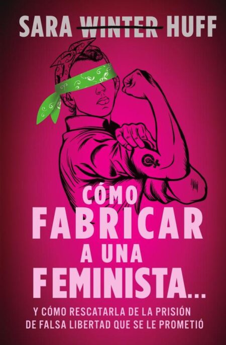 Cómo fabricar a una feminista...:y cómo rescatarla de la prisión de falsa libertad que se le prometió