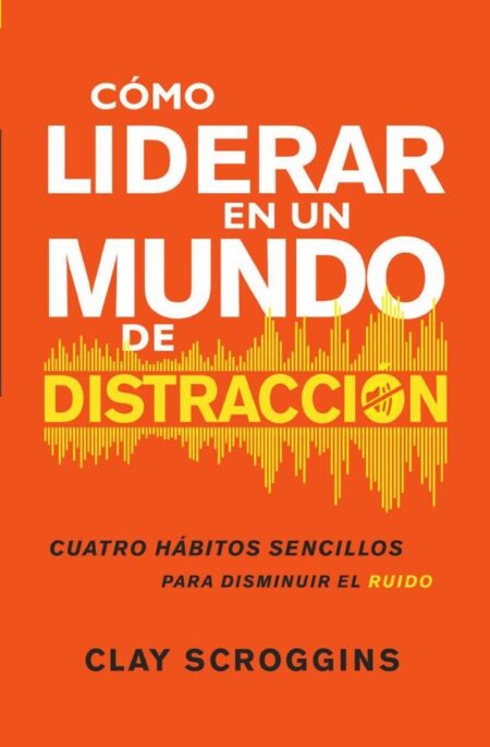 Cómo liderar en un mundo de distracción:Cuatro hábitos sencillos para disminuir el ruido