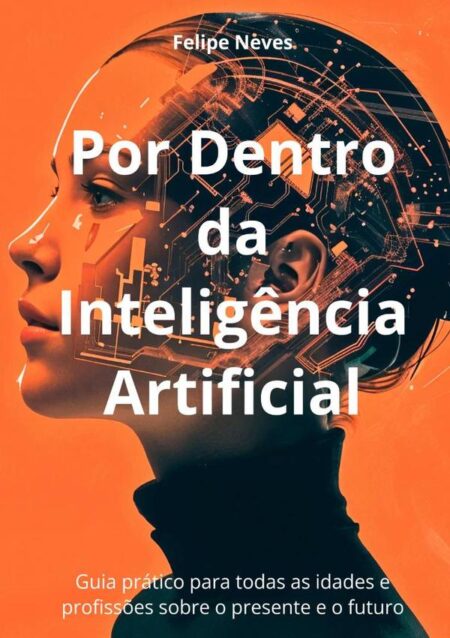 Por Dentro Da Inteligência Artificial:Guia prático para todas as idades e profissões sobre o presente e o futuro