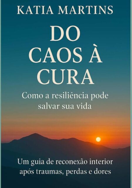 Do Caos À Cura - Como A Resiliência Pode Salvar Sua Vida:Um guia de reconexão interior após traumas, perdas e dores