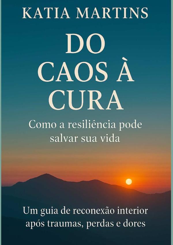 Do Caos À Cura - Como A Resiliência Pode Salvar Sua Vida:Um guia de reconexão interior após traumas, perdas e dores