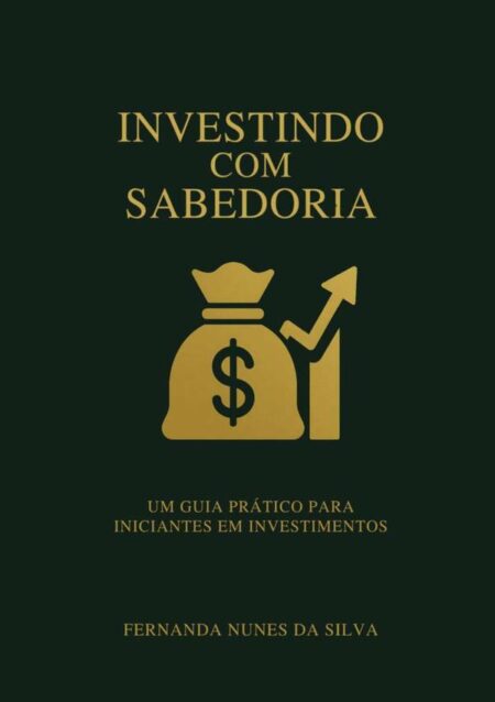 Investindo Com Sabedoria:Um Guia Prático para Iniciantes em Investimentos