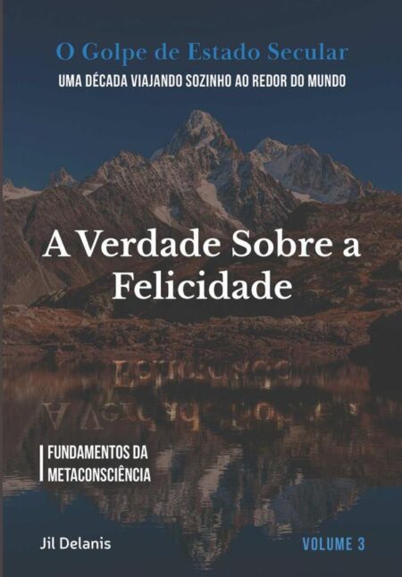 A Verdade Sobre A Felicidade:Fundamentos da Metaconsciência (O Golpe de Estado Secular)