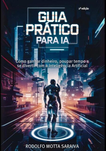 Guia Prático Para Ia:Como ganhar dinheiro, poupar tempo e se divertir com a Inteligência Artificial