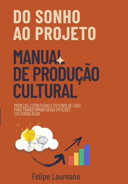Do Sonho Ao Projeto: Manual De Produção Cultural:Modelos, estratégias e estudos de caso para transformar ideias em ações culturais reais