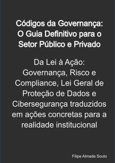 Códigos Da Governança: O Guia Definitivo Para O Setor Público E Privado:Da Lei à Ação: GRC, Lei Geral de Proteção de Dados e Cibersegurança traduzidos em ações concretas para a realidade institucional