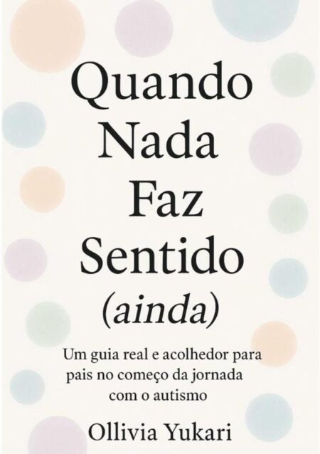 Quando Nada Faz Sentido (ainda):Um guia real e acolhedor para pais no começo da jornada com o autismo
