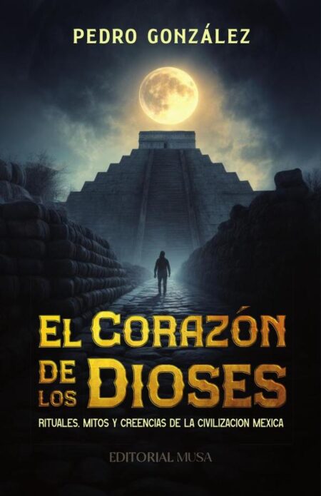 El Corazón de los Dioses:Rituales, Mitos y Creencias de la Civilización Mexica