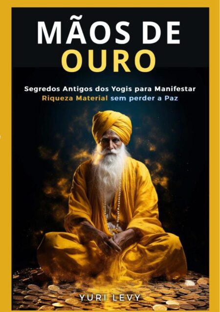 Mãos De Ouro:Segredos Antigos dos Yogis para Manifestar Riqueza Material sem perder a Paz