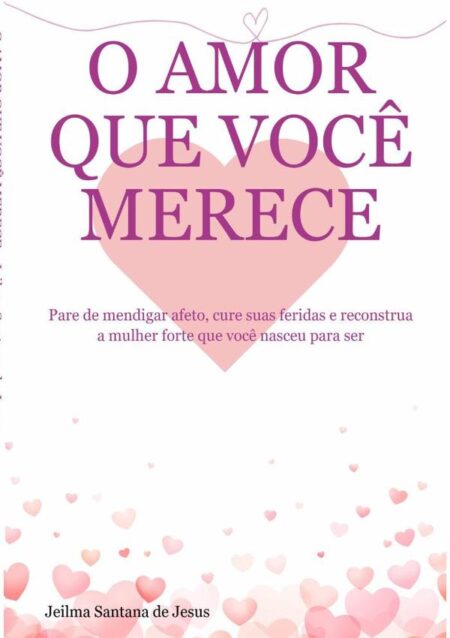 O Amor Que Você Merece:Pare de mendigar afeto, cure suas feridas e reconstrua a mulher forte que você nasceu para ser