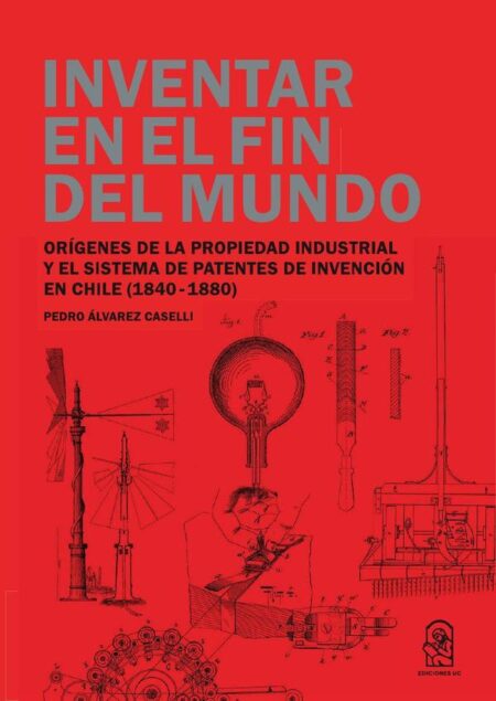 Inventar en el fin del mundo:Orígenes de la propiedad industrial y el sistema de patentes de invención en Chile (1840-1880)