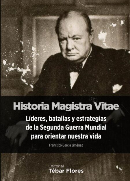 Historia Magistra Vitae:Líderes, batallas y estrategias de la Segunda Guerra Mundial para orientar nuestra vida