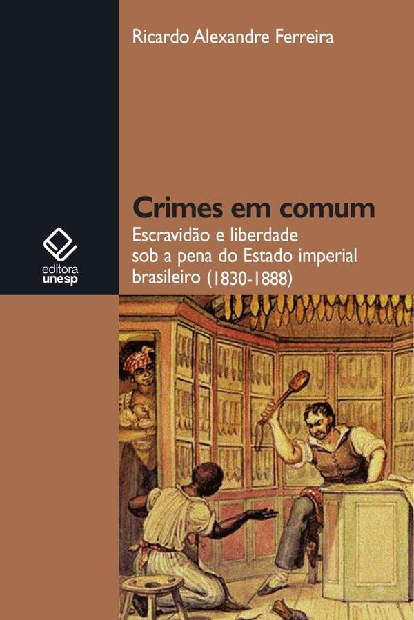 Crimes em comum:Escravidão e liberdade sob a pena do Estado imperial brasileiro (1830-1888)