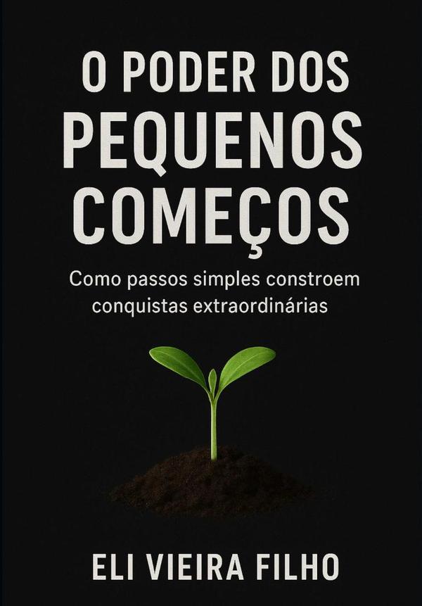 O Poder Dos Pequenos Começos:Como passos simples constroem conquistas extraordinárias