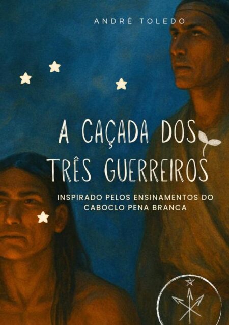 A Caçada Dos Três Guerreiros:Inspirada nos ensinamentos do Caboclo Pena Branca
