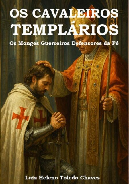 Os Cavaleiros Templários:Os Monges Guerreiros Defensores da Fé