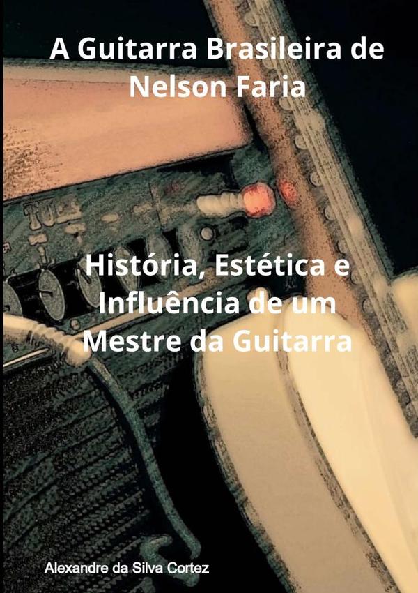 A Guitarra Brasileira De Nelson Faria:História, Estética e Influência de um Mestre da Guitarra