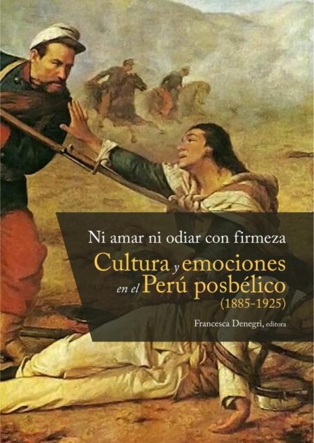 Ni amar ni odiar con firmeza:Cultura y emociones en el Perú posbélico (1885-1925)