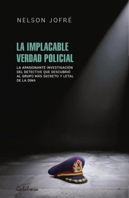 La implacable verdad policial:La apasionante investigación del detective que descubrió al grupo más secreto y letal de la Dina