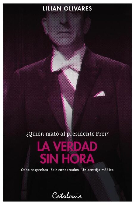 La verdad sin hora:¿Quién mató al presidente Frei? Ocho sospechas – Seis condenados – Un acertijo médico