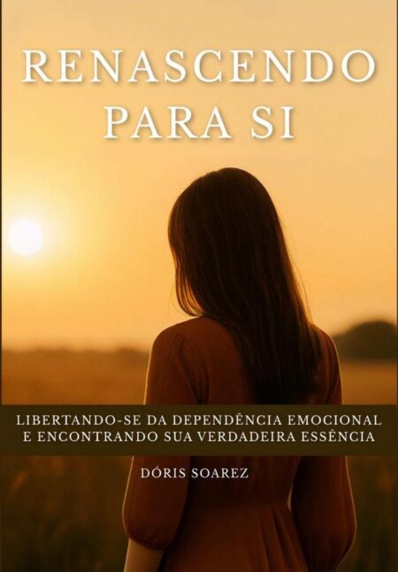 Renascendo Para Si: Libertando-se Da Dependência Emocional E Encontrando Sua Verdadeira Essência