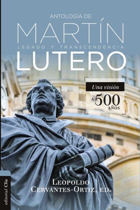Antología de Martín Lutero:Legado y transcendencia. Una vision antológica.