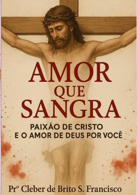 Amor Que Sangra:Paixão de Cristo e o Amor de Deus por você.