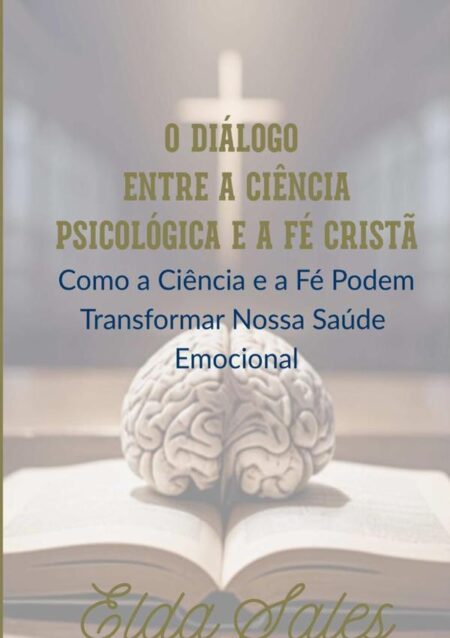 O Diálogo Entre A Ciência Psicológica E A Fé Cristã:Como a ciência e a fé podem transformar nossa saúde emocional