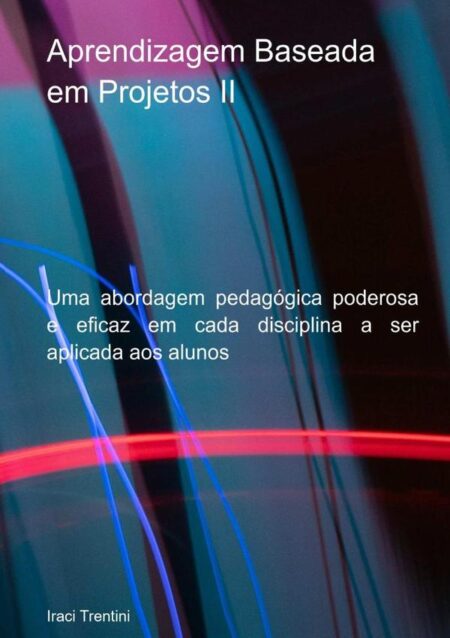 Aprendizagem Baseada Em Projetos 2:Uma abordagem pedagógica poderosa e eficaz em cada disciplina a ser aplicada aos alunos