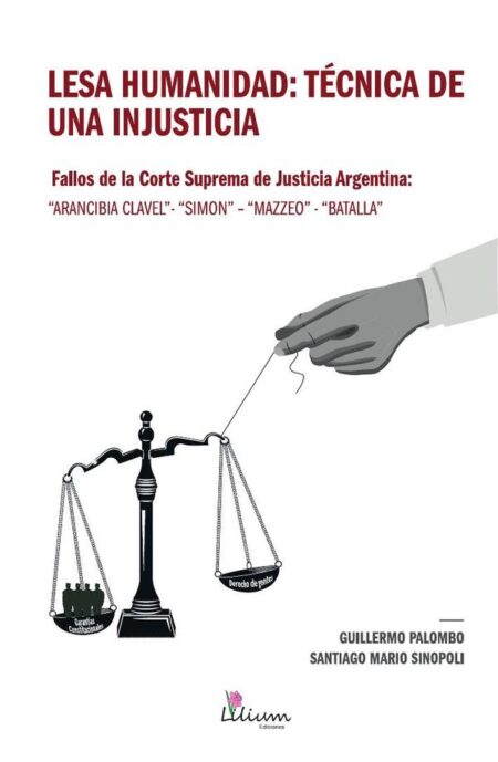 Lesa Humanidad: técnica de una injusticia:fallos de la Corte Suprema de Justicia Argentina : Arancibia Clavel-Simón- Mazzeo-Batalla