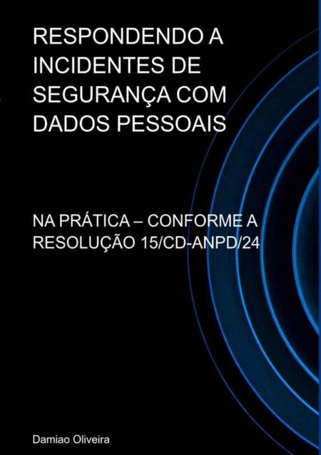 Respondendo A Incidentes De Segurança Com Dados Pessoais:NA PRÁTICA – CONFORME A RESOLUÇÃO 15/CD-ANPD/24
