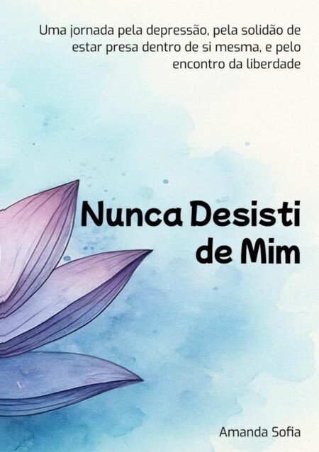 Nunca Desisti De Mim:Uma jornada pela depressão, pela solidão de estar presa dentro de si mesma, e pelo encontro da liberdade