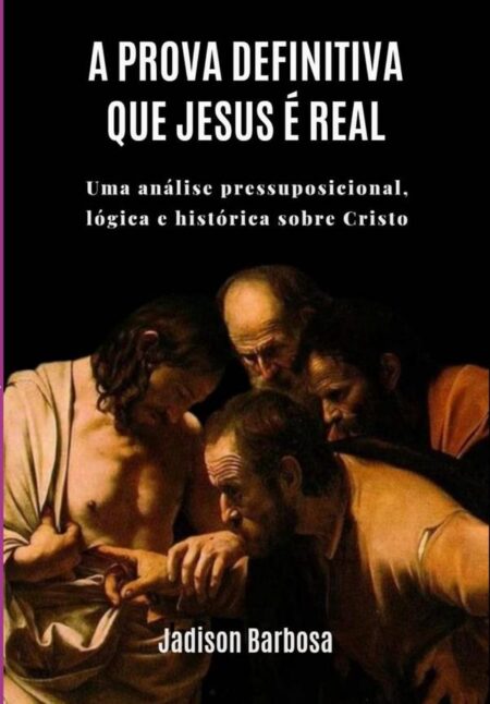 A Prova Definitiva Que Jesus É Real:Uma análise pressuposicional, lógica e histórica sobre Cristo