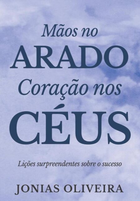 Mãos No Arado, Coração Nos Céus:Lições surpreendentes sobre o sucesso