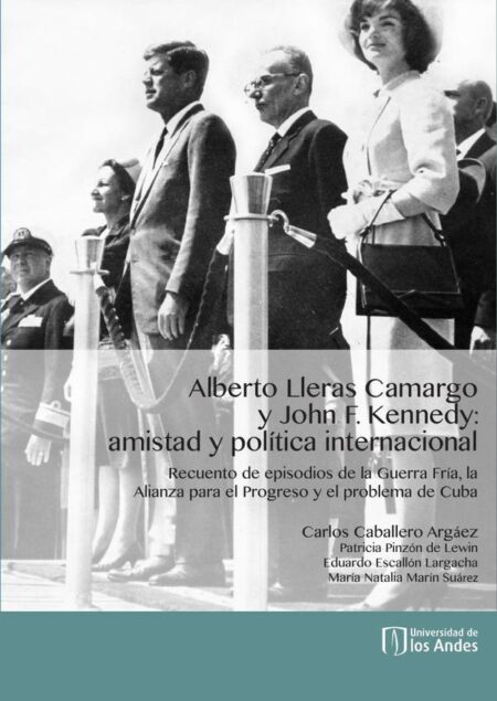 Alberto Lleras Camargo y John F. Kennedy: amistad y política internacional:Recuento de episodios de la Guerra Fría, la Alianza para el Progreso y el problema de Cuba
