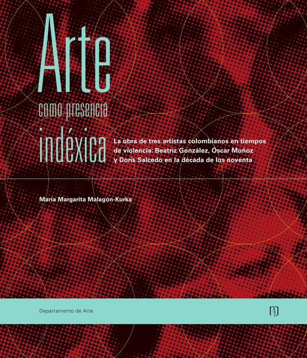 Arte como presencia indéxica:La obra de tres artistas colombianos en tiempos de violencia: Beatriz González, Oscar Muñoz y Doris Salcedo en la década de los noventa