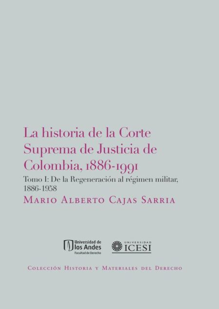 La Historia De La Corte Suprema De Justicia De Colombia, 1886-1991. Tomo I:De La Regeneración Al Régimen Militar, 1886-1958.