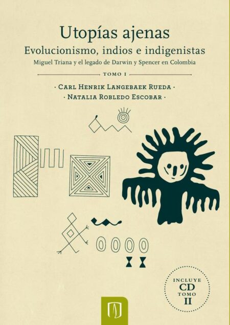 Utopías ajenas Tomo I:Evolucionismo, indios e indigenistas Miguel Triana y el legado de Darwin y Spencer en Colombia