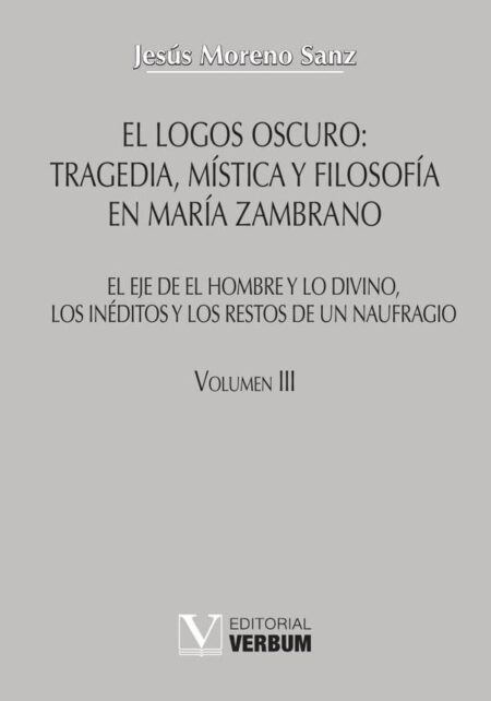 El logos oscuro: tragedia, mística y filosofía en María Zambrano TOMO III:El eje de El hombre y lo divino, los inéditos y los restos de un naufragio